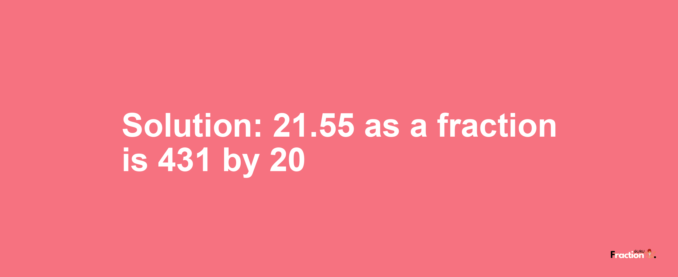 Solution:21.55 as a fraction is 431/20